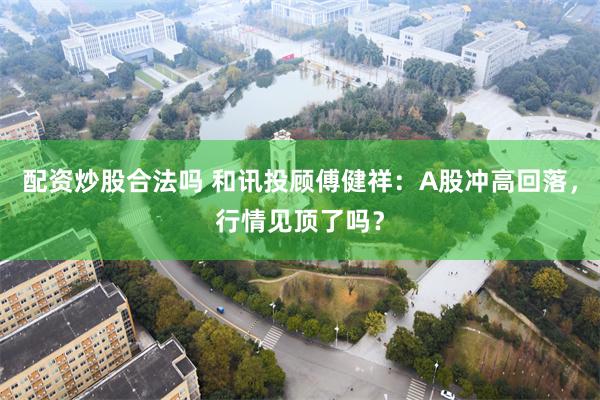 配资炒股合法吗 和讯投顾傅健祥：A股冲高回落，行情见顶了吗？