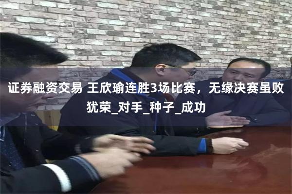 证券融资交易 王欣瑜连胜3场比赛，无缘决赛虽败犹荣_对手_种子_成功
