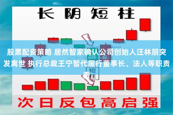 股票配资策略 居然智家确认公司创始人汪林朋突发离世 执行总裁王宁暂代履行董事长、法人等职责