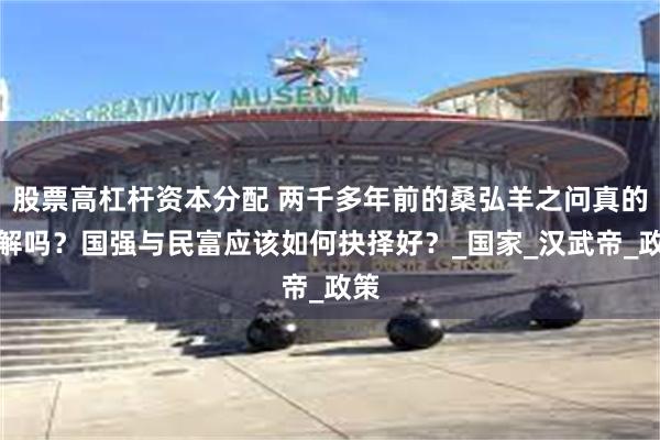 股票高杠杆资本分配 两千多年前的桑弘羊之问真的无解吗？国强与民富应该如何抉择好？_国家_汉武帝_政策
