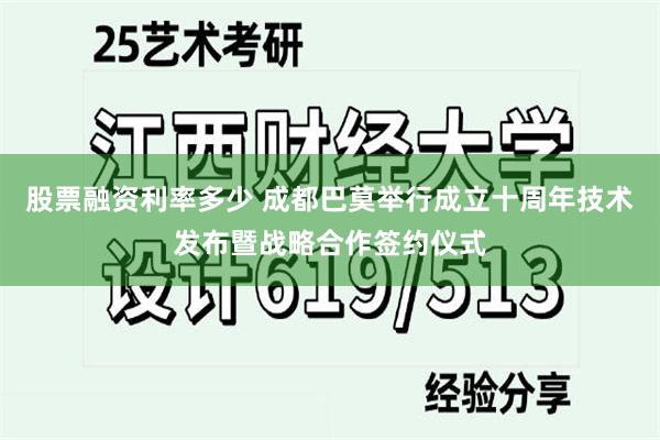 股票融资利率多少 成都巴莫举行成立十周年技术发布暨战略合作签约仪式