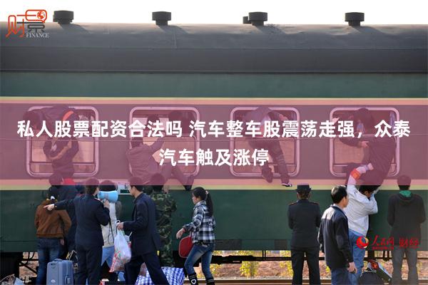 私人股票配资合法吗 汽车整车股震荡走强，众泰汽车触及涨停