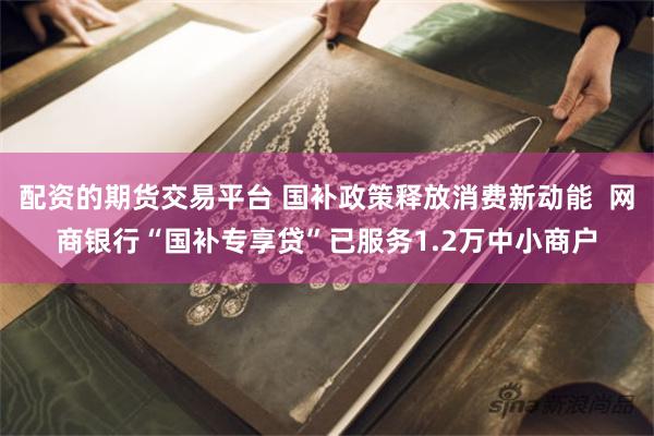 配资的期货交易平台 国补政策释放消费新动能  网商银行“国补专享贷”已服务1.2万中小商户