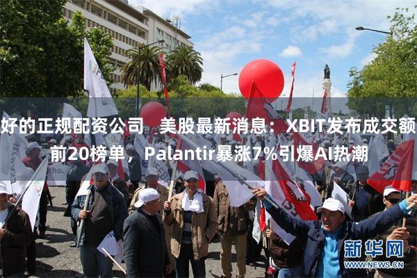 好的正规配资公司   美股最新消息：XBIT发布成交额前20榜单，Palantir暴涨7%引爆AI热潮