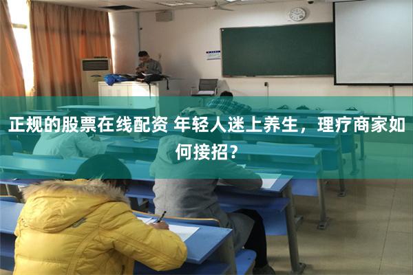 正规的股票在线配资 年轻人迷上养生，理疗商家如何接招？