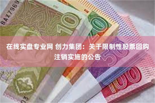 在线实盘专业网 创力集团：关于限制性股票回购注销实施的公告