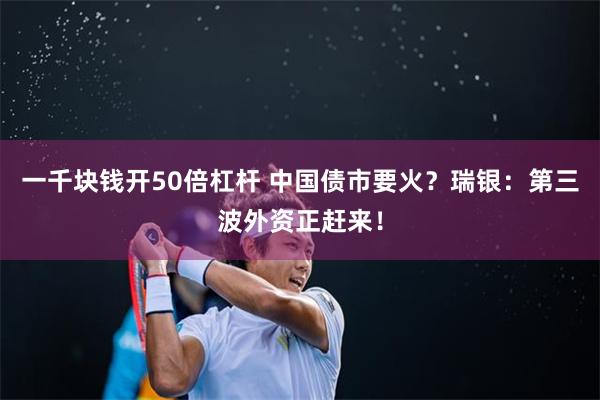 一千块钱开50倍杠杆 中国债市要火？瑞银：第三波外资正赶来！