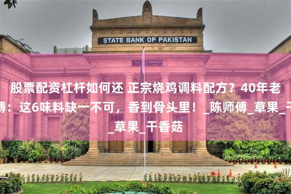 股票配资杠杆如何还 正宗烧鸡调料配方？40年老卤师傅：这6味料缺一不可，香到骨头里！_陈师傅_草果_干香菇