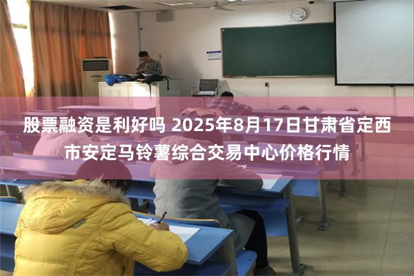 股票融资是利好吗 2025年8月17日甘肃省定西市安定马铃薯综合交易中心价格行情