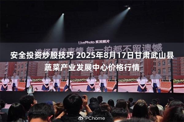 安全投资炒股技巧 2025年8月17日甘肃武山县蔬菜产业发展中心价格行情