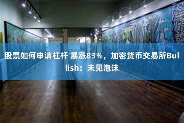 股票如何申请杠杆 暴涨83%，加密货币交易所Bullish：未见泡沫