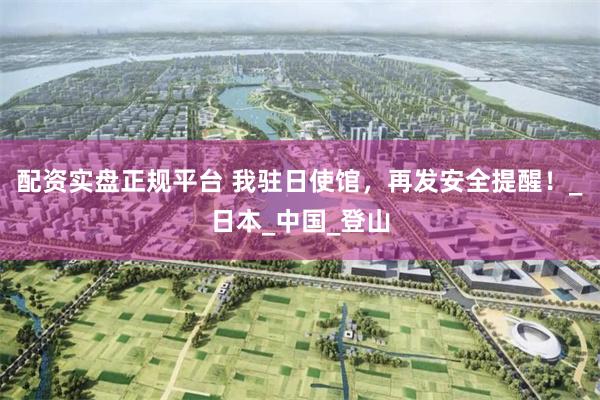 配资实盘正规平台 我驻日使馆，再发安全提醒！_日本_中国_登山