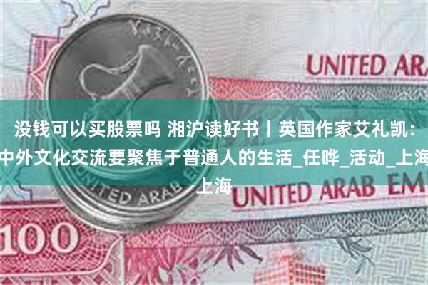 没钱可以买股票吗 湘沪读好书丨英国作家艾礼凯：中外文化交流要聚焦于普通人的生活_任晔_活动_上海