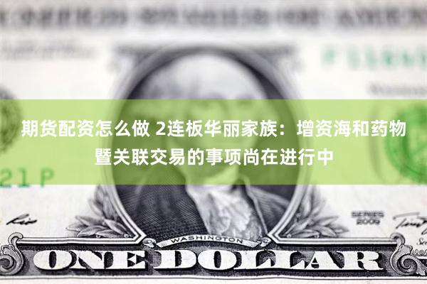 期货配资怎么做 2连板华丽家族：增资海和药物暨关联交易的事项尚在进行中