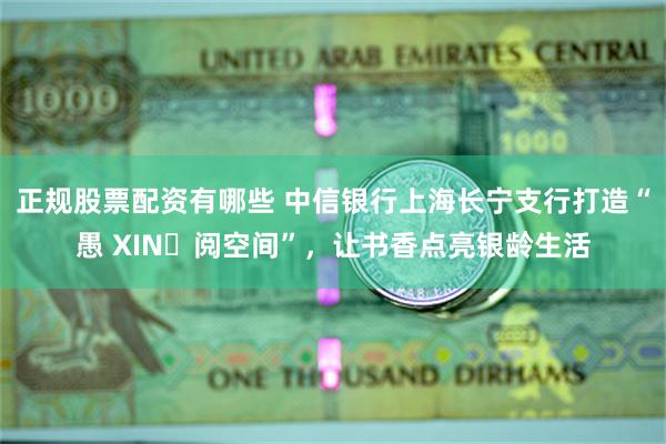 正规股票配资有哪些 中信银行上海长宁支行打造“愚 XIN・阅空间”，让书香点亮银龄生活