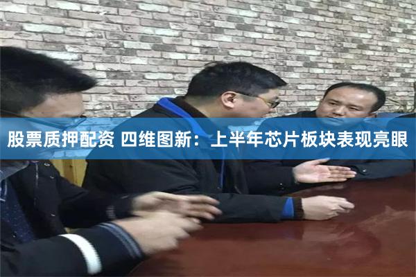 股票质押配资 四维图新：上半年芯片板块表现亮眼