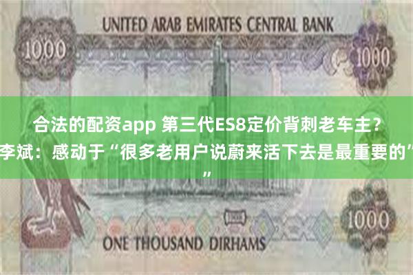 合法的配资app 第三代ES8定价背刺老车主？李斌：感动于“很多老用户说蔚来活下去是最重要的”