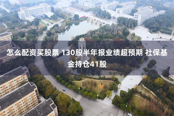 怎么配资买股票 130股半年报业绩超预期 社保基金持仓41股