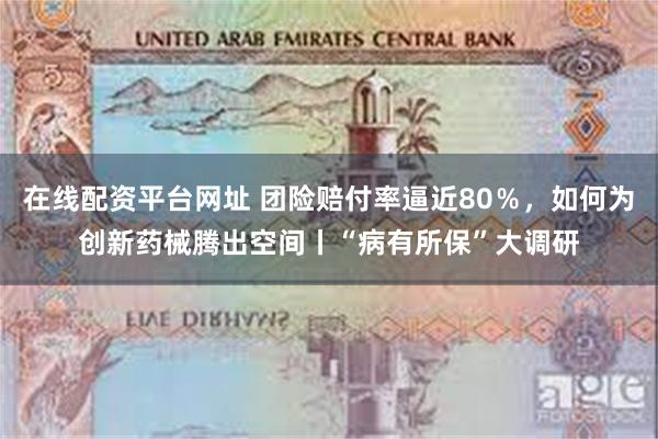 在线配资平台网址 团险赔付率逼近80％，如何为创新药械腾出空间丨“病有所保”大调研