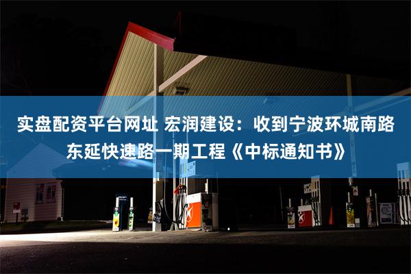 实盘配资平台网址 宏润建设：收到宁波环城南路东延快速路一期工程《中标通知书》