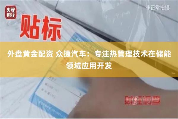 外盘黄金配资 众捷汽车：专注热管理技术在储能领域应用开发