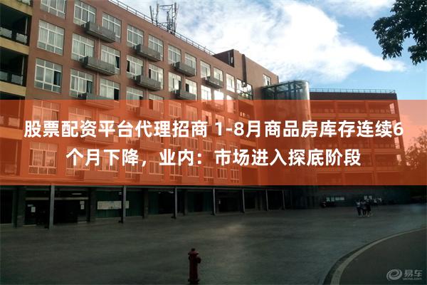 股票配资平台代理招商 1-8月商品房库存连续6个月下降,业内:市场进入探底阶段