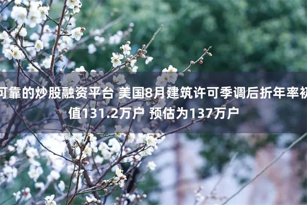 可靠的炒股融资平台 美国8月建筑许可季调后折年率初值131.2万户 预估为137万户