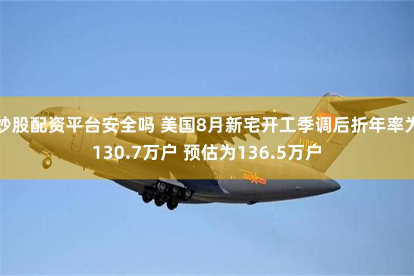 炒股配资平台安全吗 美国8月新宅开工季调后折年率为130.7万户 预估为136.5万户