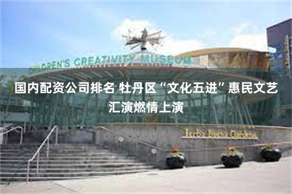 国内配资公司排名 牡丹区“文化五进”惠民文艺汇演燃情上演